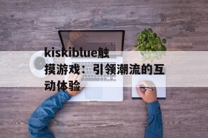 kiskiblue触摸游戏：引领潮流的互动体验