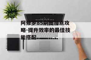 阿修罗85刷图加点攻略-提升效率的最佳技能搭配