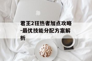 君王2狂热者加点攻略-最优技能分配方案解析