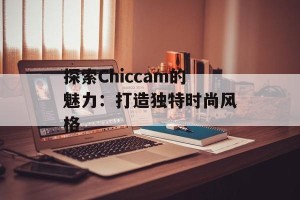探索Chiccam的魅力：打造独特时尚风格