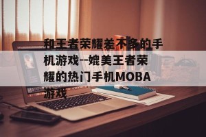 和王者荣耀差不多的手机游戏--媲美王者荣耀的热门手机MOBA游戏
