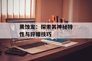 黑蚀龙：探索其神秘特性与狩猎技巧