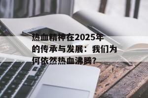 热血精神在2025年的传承与发展：我们为何依然热血沸腾？