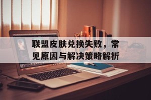联盟皮肤兑换失败，常见原因与解决策略解析