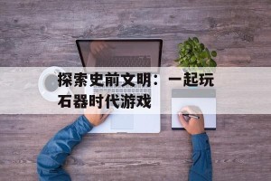 探索史前文明：一起玩石器时代游戏