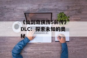 《仙剑奇侠传5前传》DLC：探索未知的奥秘