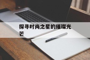 探寻时尚之星的璀璨光芒