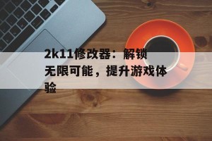 2k11修改器：解锁无限可能，提升游戏体验