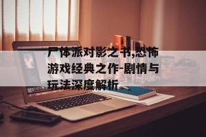 尸体派对影之书,恐怖游戏经典之作-剧情与玩法深度解析