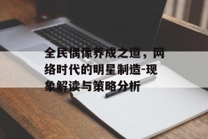 全民偶像养成之道，网络时代的明星制造-现象解读与策略分析