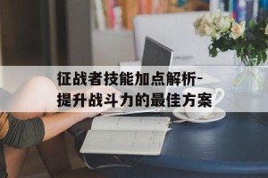 征战者技能加点解析-提升战斗力的最佳方案