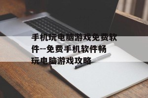 手机玩电脑游戏免费软件--免费手机软件畅玩电脑游戏攻略