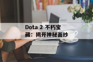Dota 2 不朽宝藏：揭开神秘面纱