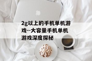 2g以上的手机单机游戏--大容量手机单机游戏深度探秘