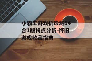 小霸王游戏机珍藏84合1版特点分析-怀旧游戏收藏指南