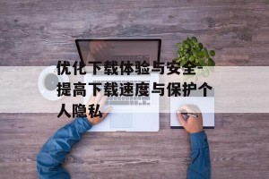 优化下载体验与安全-提高下载速度与保护个人隐私