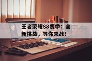 王者荣耀S8赛季：全新挑战，等你来战！
