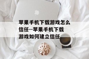 苹果手机下载游戏怎么信任--苹果手机下载游戏如何建立信任