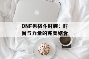 DNF男格斗时装：时尚与力量的完美结合