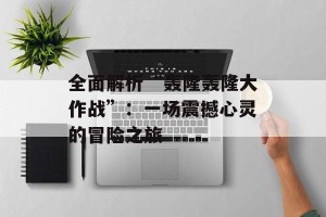全面解析“轰隆轰隆大作战”：一场震撼心灵的冒险之旅