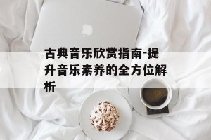 古典音乐欣赏指南-提升音乐素养的全方位解析
