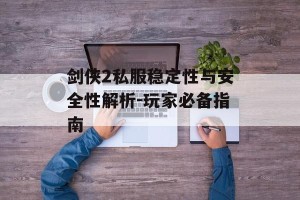 剑侠2私服稳定性与安全性解析-玩家必备指南
