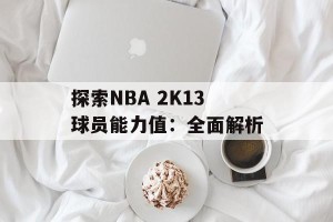 探索NBA 2K13球员能力值：全面解析