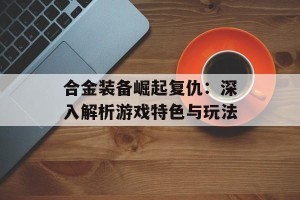 合金装备崛起复仇：深入解析游戏特色与玩法