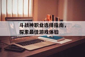 斗战神职业选择指南，探索最佳游戏体验