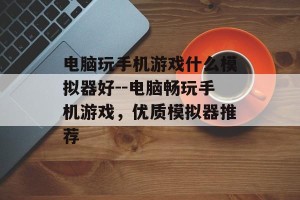 电脑玩手机游戏什么模拟器好--电脑畅玩手机游戏，优质模拟器推荐