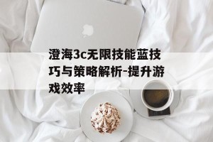 澄海3c无限技能蓝技巧与策略解析-提升游戏效率