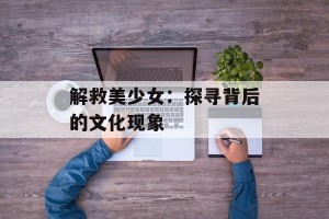 解救美少女：探寻背后的文化现象