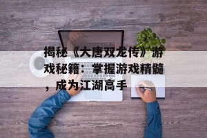 揭秘《大唐双龙传》游戏秘籍：掌握游戏精髓，成为江湖高手