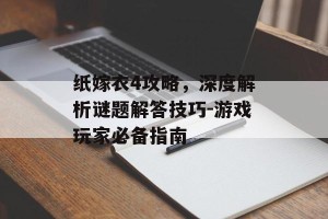 纸嫁衣4攻略，深度解析谜题解答技巧-游戏玩家必备指南