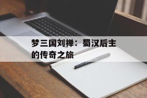 梦三国刘禅：蜀汉后主的传奇之旅