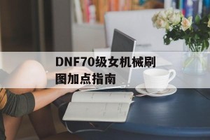 DNF70级女机械刷图加点指南