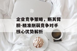 企业竞争策略，断其臂膀-精准削弱竞争对手核心优势解析