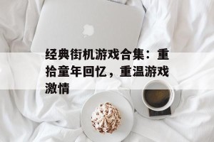 经典街机游戏合集：重拾童年回忆，重温游戏激情
