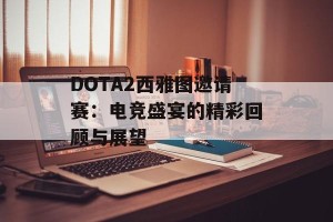 DOTA2西雅图邀请赛：电竞盛宴的精彩回顾与展望