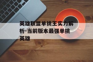 英雄联盟单挑王实力解析-当前版本最强单挑英雄