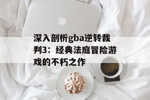 深入剖析gba逆转裁判3：经典法庭冒险游戏的不朽之作