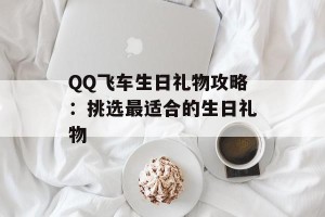 QQ飞车生日礼物攻略：挑选最适合的生日礼物