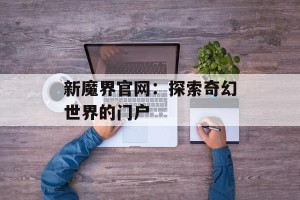新魔界官网：探索奇幻世界的门户