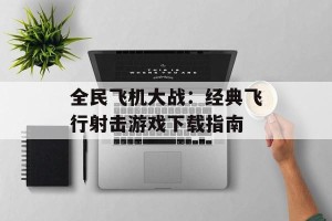 全民飞机大战：经典飞行射击游戏下载指南