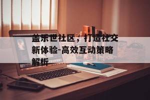 盖乐世社区，打造社交新体验-高效互动策略解析
