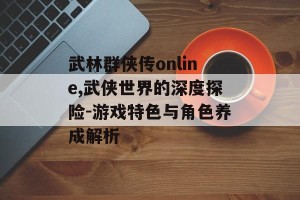 武林群侠传online,武侠世界的深度探险-游戏特色与角色养成解析