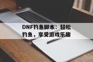 DNF钓鱼脚本：轻松钓鱼，享受游戏乐趣