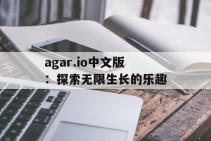 agar.io中文版：探索无限生长的乐趣