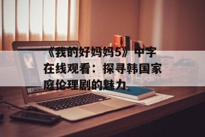 《我的好妈妈5》中字在线观看：探寻韩国家庭伦理剧的魅力