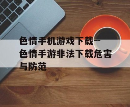 色情手机游戏下载--色情手游非法下载危害与防范